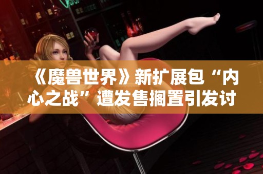 《魔兽世界》新扩展包“内心之战”遭发售搁置引发讨论