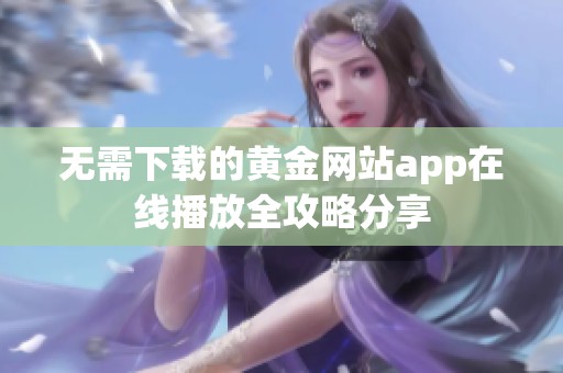无需下载的黄金网站app在线播放全攻略分享