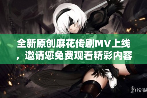 全新原创麻花传剧MV上线，邀请您免费观看精彩内容