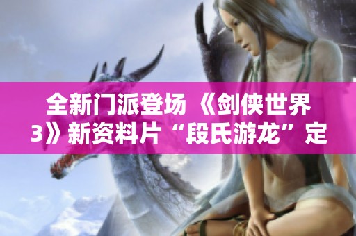 全新门派登场 《剑侠世界3》新资料片“段氏游龙”定于九月十九日上线