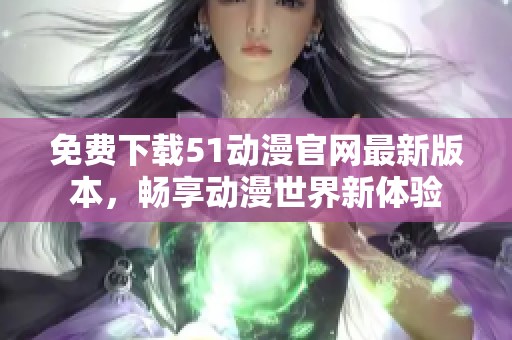 免费下载51动漫官网最新版本，畅享动漫世界新体验