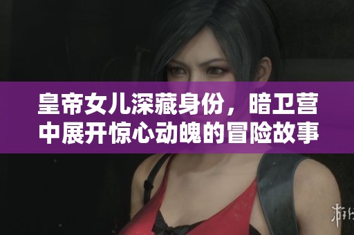 皇帝女儿深藏身份，暗卫营中展开惊心动魄的冒险故事