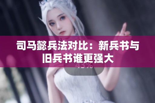 司马懿兵法对比：新兵书与旧兵书谁更强大