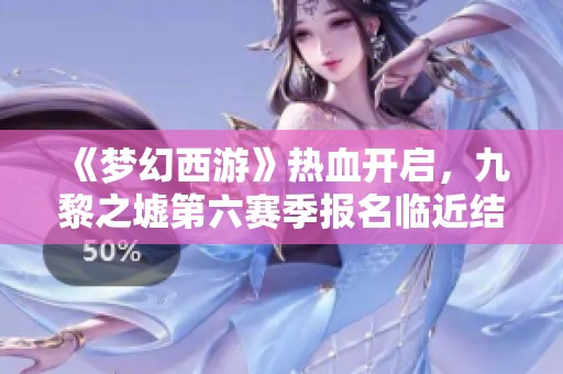 《梦幻西游》热血开启，九黎之墟第六赛季报名临近结束