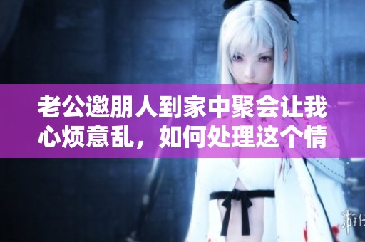 老公邀朋人到家中聚会让我心烦意乱，如何处理这个情况