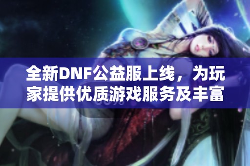 全新DNF公益服上线，为玩家提供优质游戏服务及丰富福利
