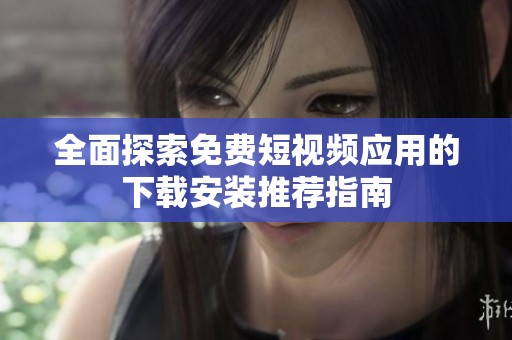 全面探索免费短视频应用的下载安装推荐指南