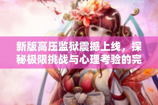 新版高压监狱震撼上线，探秘极限挑战与心理考验的完美结合