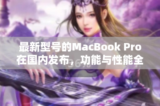 最新型号的MacBook Pro在国内发布，功能与性能全面升级