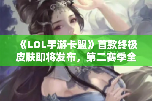 《LOL手游卡盟》首款终极皮肤即将发布，第二赛季全国联赛火热来袭！