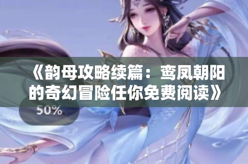 《韵母攻略续篇：鸾凤朝阳的奇幻冒险任你免费阅读》