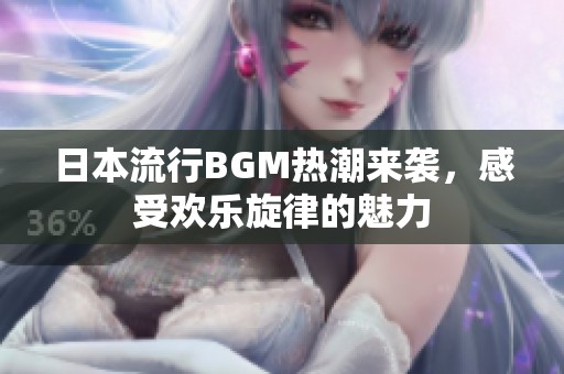 日本流行BGM热潮来袭，感受欢乐旋律的魅力