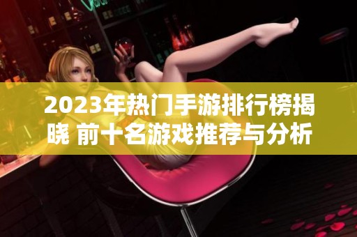 2023年热门手游排行榜揭晓 前十名游戏推荐与分析
