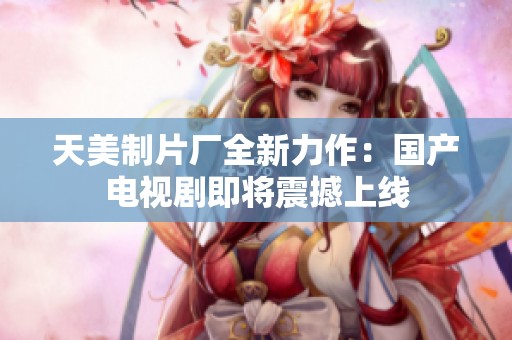 天美制片厂全新力作：国产电视剧即将震撼上线