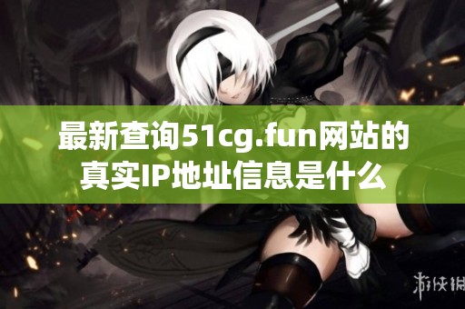 最新查询51cg.fun网站的真实IP地址信息是什么