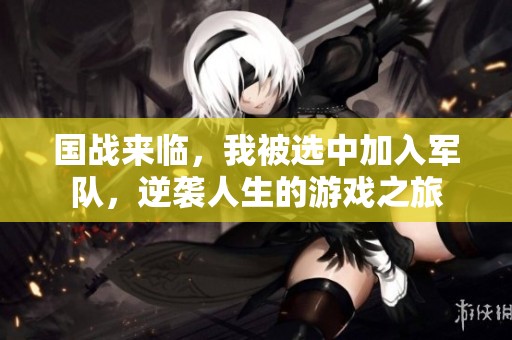 国战来临，我被选中加入军队，逆袭人生的游戏之旅