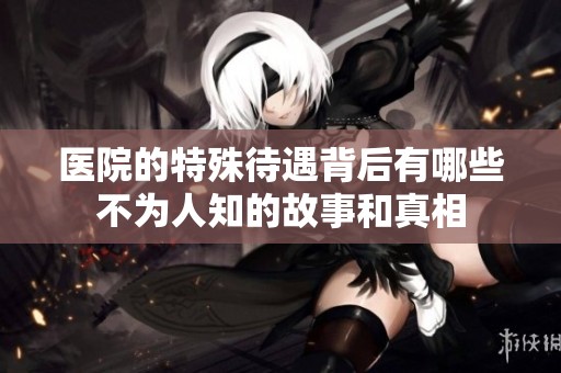 医院的特殊待遇背后有哪些不为人知的故事和真相