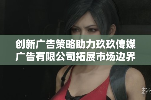 创新广告策略助力玖玖传媒广告有限公司拓展市场边界