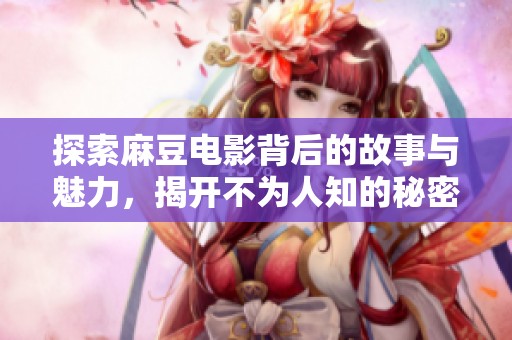 探索麻豆电影背后的故事与魅力，揭开不为人知的秘密