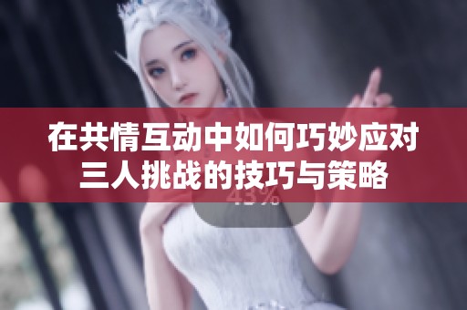 在共情互动中如何巧妙应对三人挑战的技巧与策略