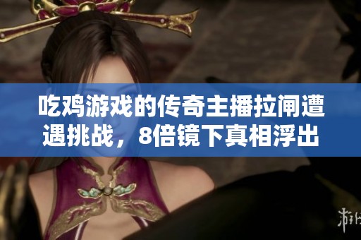 吃鸡游戏的传奇主播拉闸遭遇挑战，8倍镜下真相浮出水面