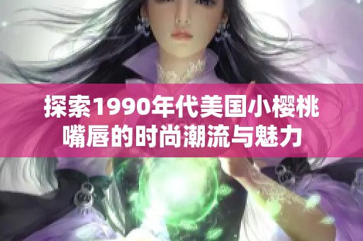 探索1990年代美国小樱桃嘴唇的时尚潮流与魅力
