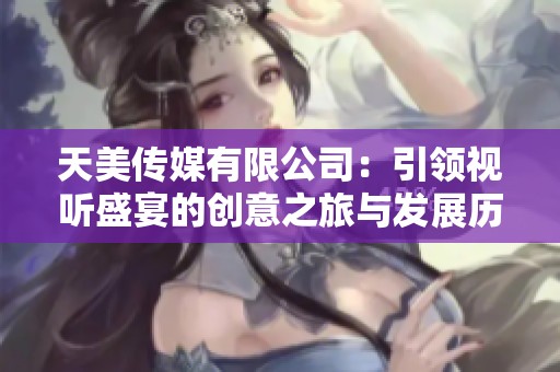 天美传媒有限公司：引领视听盛宴的创意之旅与发展历程