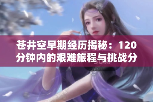 苍井空早期经历揭秘：120分钟内的艰难旅程与挑战分析