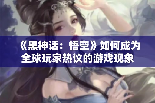 《黑神话：悟空》如何成为全球玩家热议的游戏现象