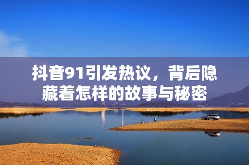 抖音91引发热议，背后隐藏着怎样的故事与秘密