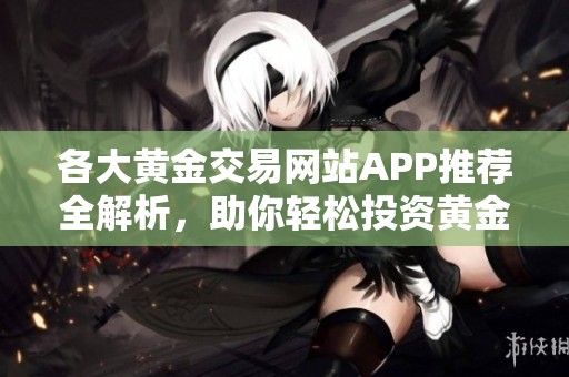 各大黄金交易网站APP推荐全解析，助你轻松投资黄金