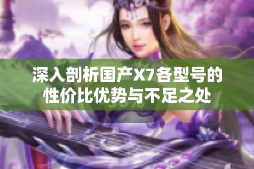 深入剖析国产X7各型号的性价比优势与不足之处