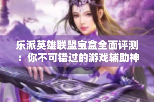 乐派英雄联盟宝盒全面评测：你不可错过的游戏辅助神器！