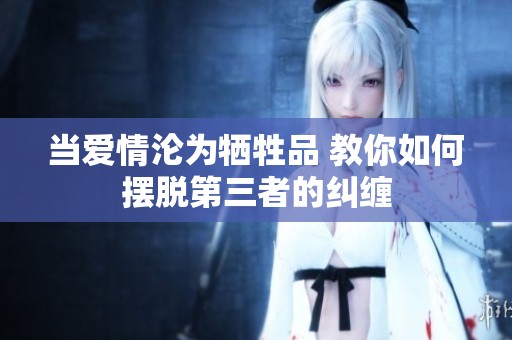 当爱情沦为牺牲品 教你如何摆脱第三者的纠缠