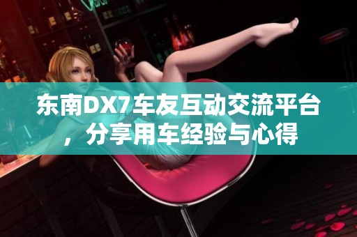 东南DX7车友互动交流平台，分享用车经验与心得
