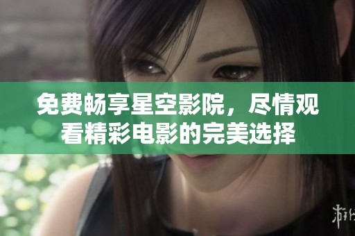 免费畅享星空影院，尽情观看精彩电影的完美选择