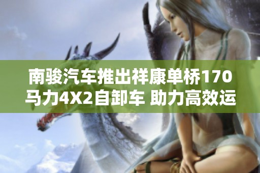 南骏汽车推出祥康单桥170马力4X2自卸车 助力高效运输