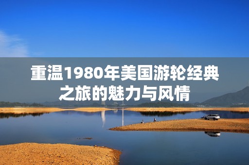 重温1980年美国游轮经典之旅的魅力与风情