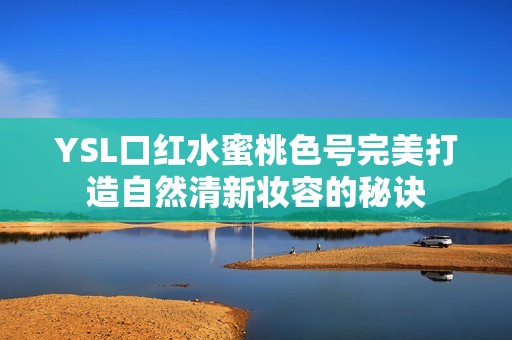 YSL口红水蜜桃色号完美打造自然清新妆容的秘诀