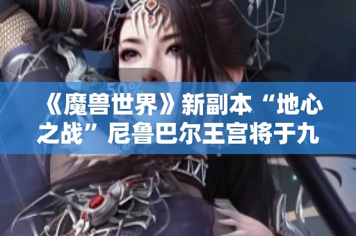 《魔兽世界》新副本“地心之战”尼鲁巴尔王宫将于九月开放