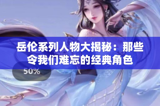 岳伦系列人物大揭秘：那些令我们难忘的经典角色