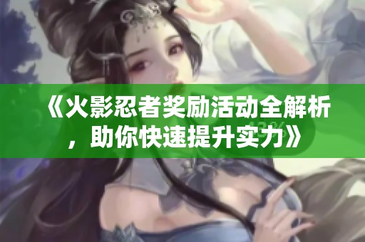 《火影忍者奖励活动全解析，助你快速提升实力》