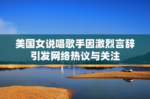 美国女说唱歌手因激烈言辞引发网络热议与关注