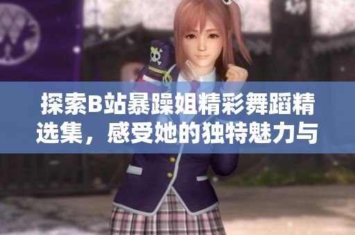 探索B站暴躁姐精彩舞蹈精选集，感受她的独特魅力与风格