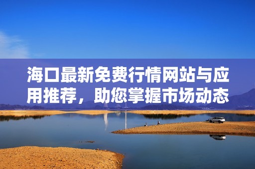 海口最新免费行情网站与应用推荐，助您掌握市场动态