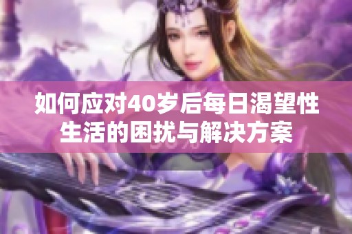 如何应对40岁后每日渴望性生活的困扰与解决方案