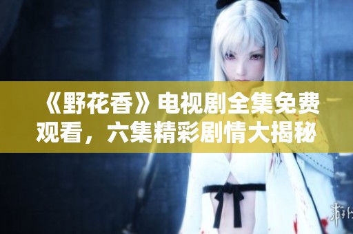 《野花香》电视剧全集免费观看，六集精彩剧情大揭秘