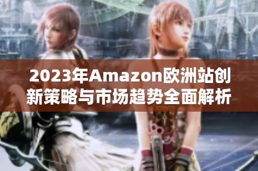2023年Amazon欧洲站创新策略与市场趋势全面解析