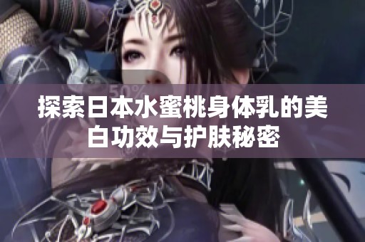 探索日本水蜜桃身体乳的美白功效与护肤秘密
