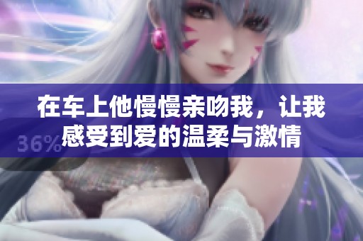 在车上他慢慢亲吻我，让我感受到爱的温柔与激情